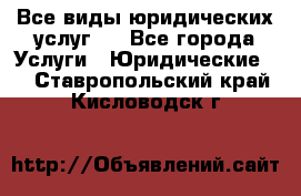 Все виды юридических услуг.  - Все города Услуги » Юридические   . Ставропольский край,Кисловодск г.